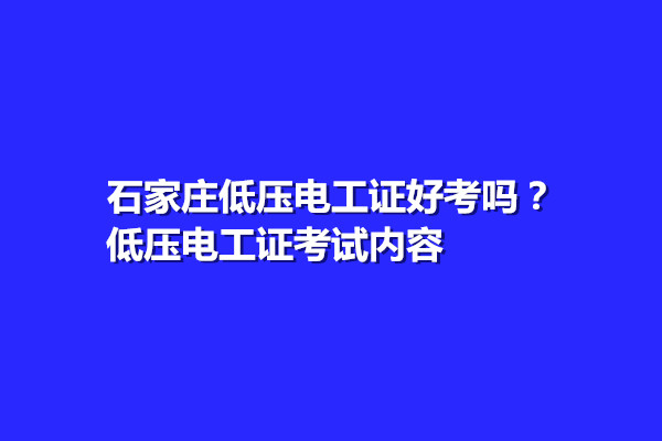 石家莊低壓電工證好考嗎？低壓電工證考試內(nèi)容