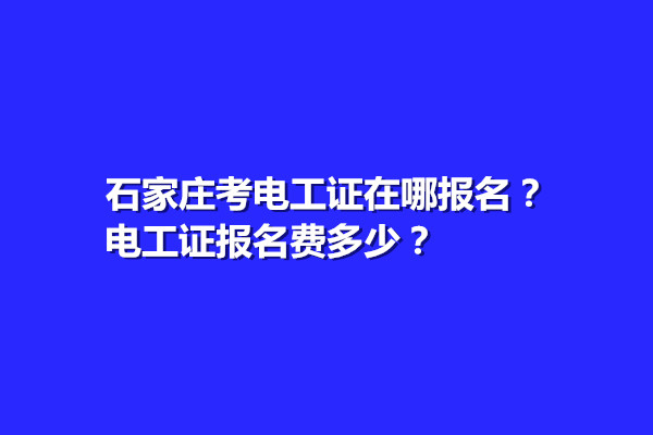 石家莊考電工證在哪報(bào)名？電工證報(bào)名費(fèi)多少？