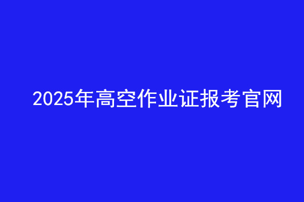  2025年高空作業證報考官網